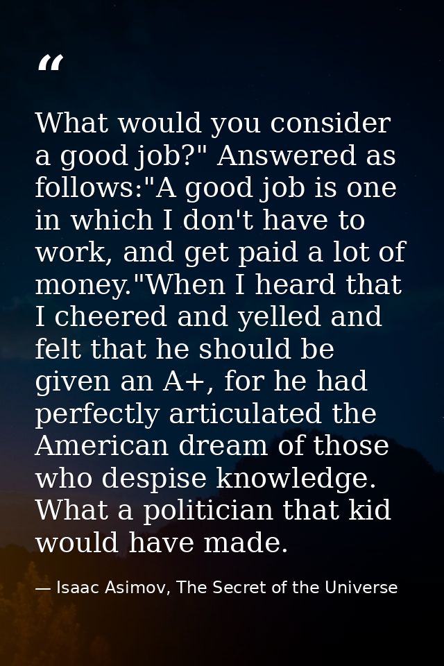 What would you consider a good job?" Answered as follows:"A good job is one in which I don't have to work, and get paid  — Isaac Asimov, The Secret of the Universe