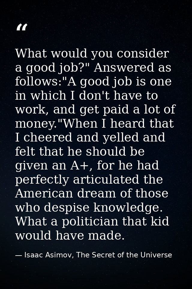 What would you consider a good job?" Answered as follows:"A good job is one in which I don't have to work, and get paid  — Isaac Asimov, The Secret of the Universe