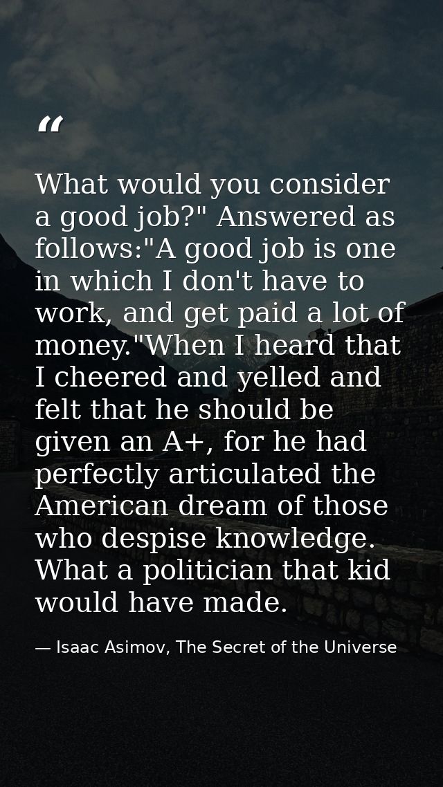 What would you consider a good job?" Answered as follows:"A good job is one in which I don't have to work, and get paid  — Isaac Asimov, The Secret of the Universe