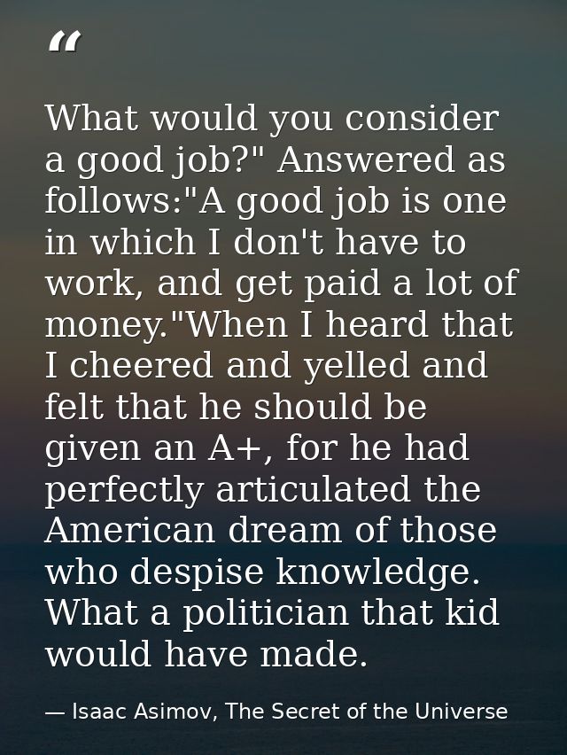 What would you consider a good job?" Answered as follows:"A good job is one in which I don't have to work, and get paid  — Isaac Asimov, The Secret of the Universe