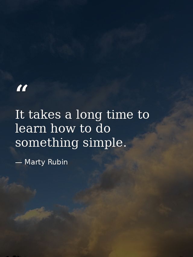 It takes a long time to learn how to do something simple. — Marty Rubin