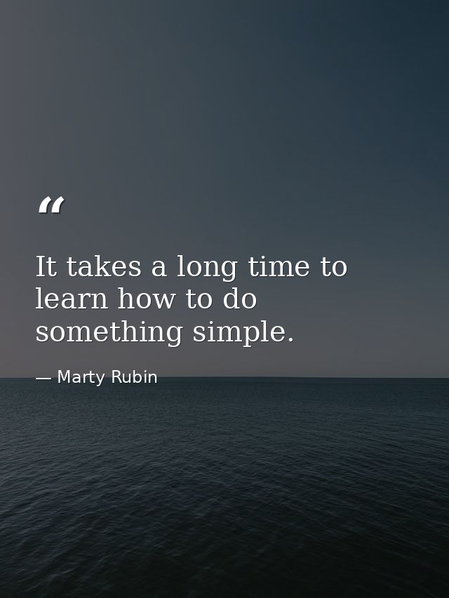 It takes a long time to learn how to do something simple. — Marty Rubin