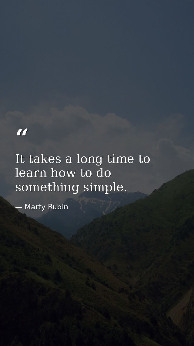 It takes a long time to learn how to do something simple. — Marty Rubin