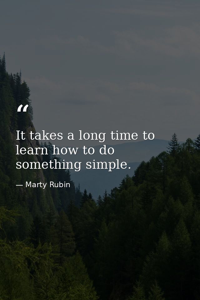 It takes a long time to learn how to do something simple. — Marty Rubin