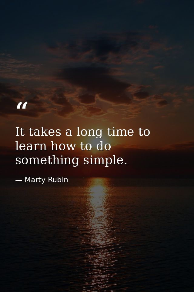 It takes a long time to learn how to do something simple. — Marty Rubin
