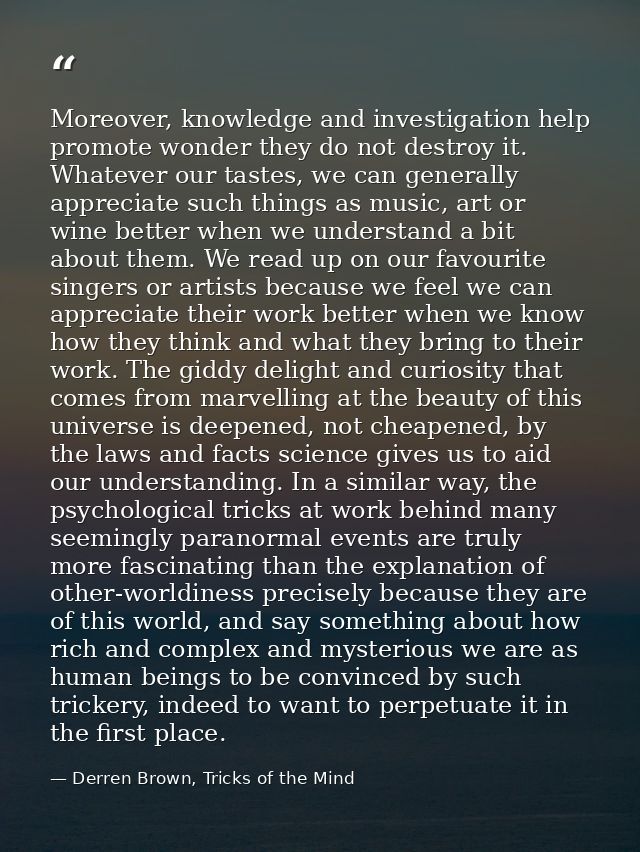 Moreover, knowledge and investigation help promote wonder they do not destroy it. Whatever our tastes, we can generally  — Derren Brown, Tricks of the Mind