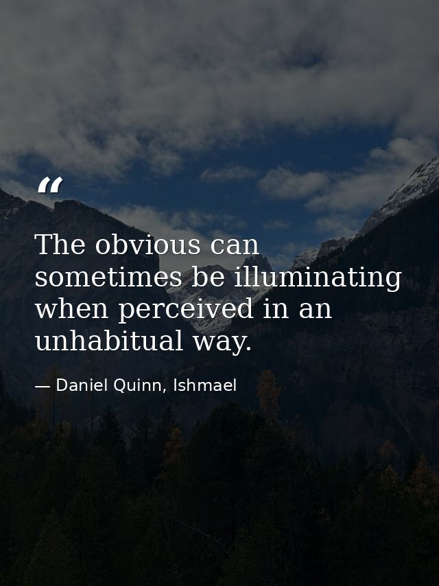 The obvious can sometimes be illuminating when perceived in an unhabitual way. — Daniel Quinn, Ishmael