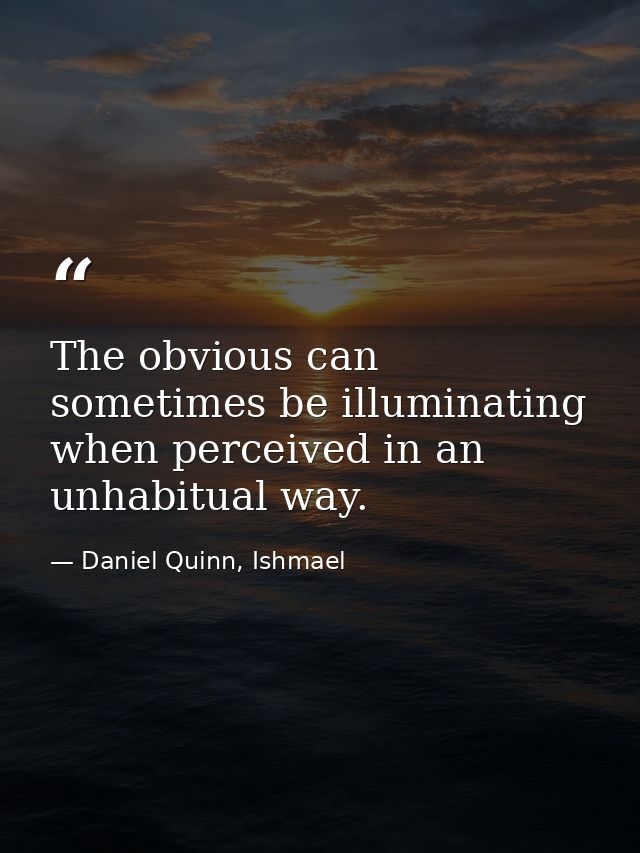 The obvious can sometimes be illuminating when perceived in an unhabitual way. — Daniel Quinn, Ishmael