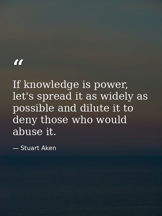 If knowledge is power, let's spread it as widely as possible and dilute it to deny those who would abuse it. — Stuart Aken