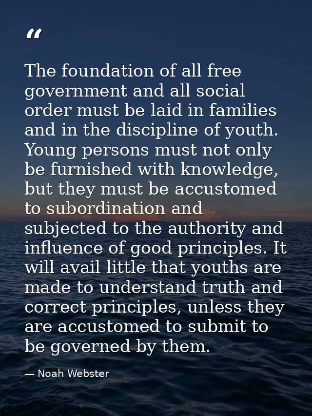 The foundation of all free government and all social order must be laid in families and in the discipline of youth. Youn — Noah Webster