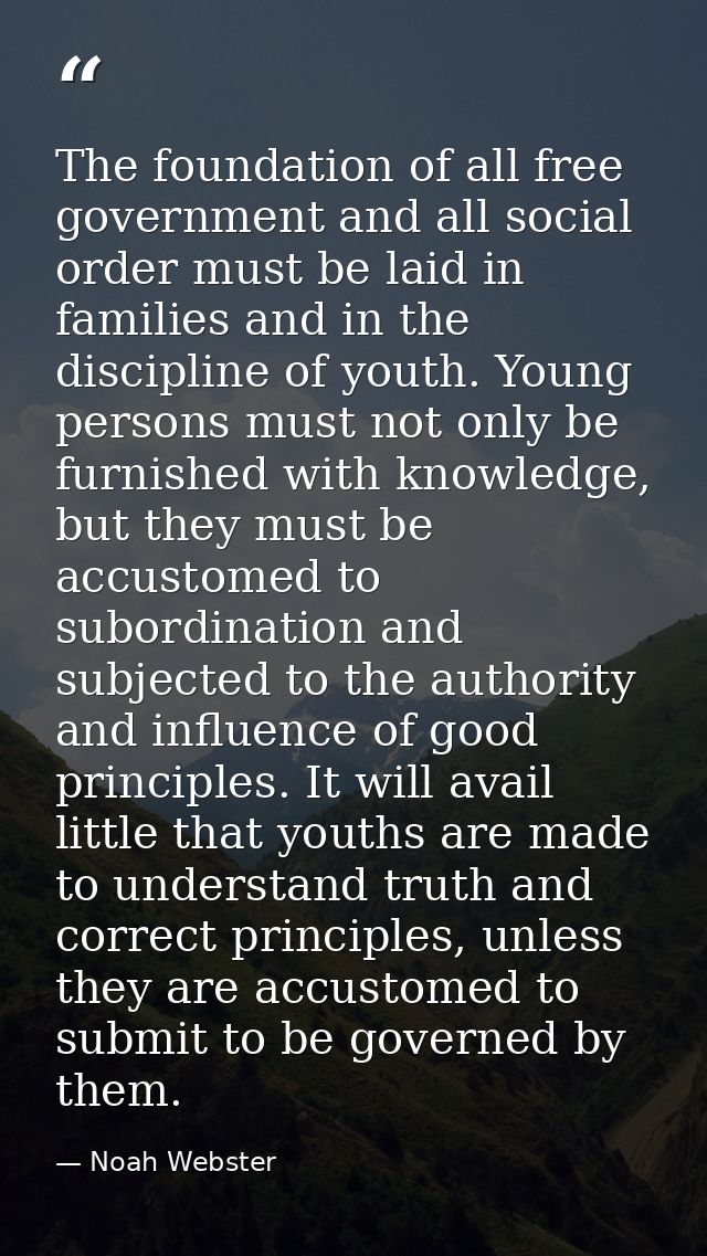 The foundation of all free government and all social order must be laid in families and in the discipline of youth. Youn — Noah Webster