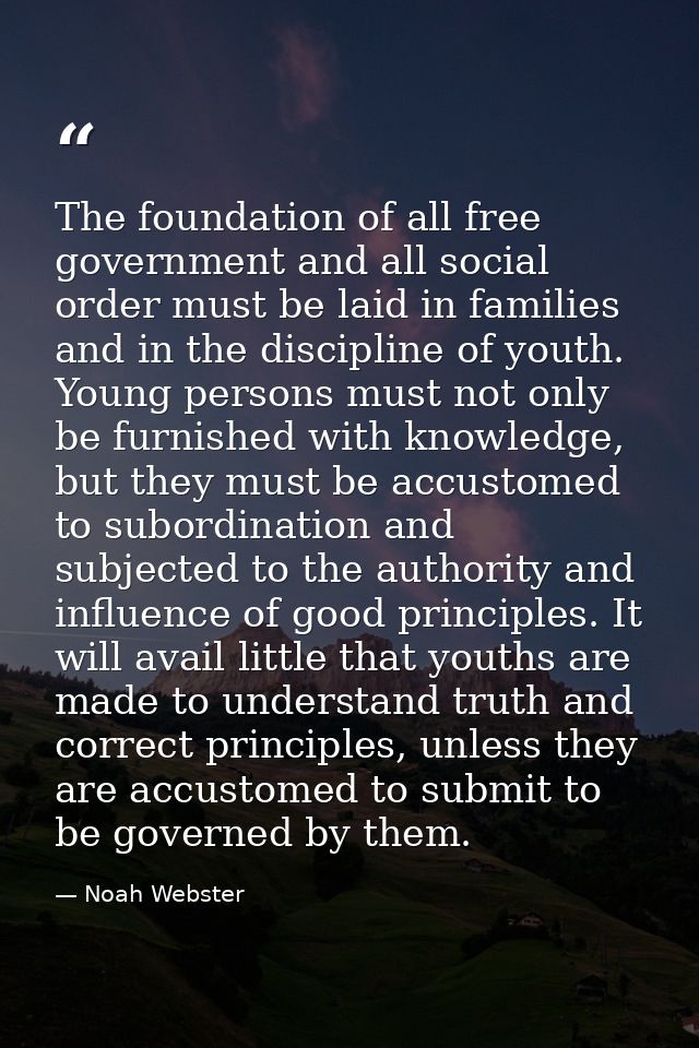 The foundation of all free government and all social order must be laid in families and in the discipline of youth. Youn — Noah Webster