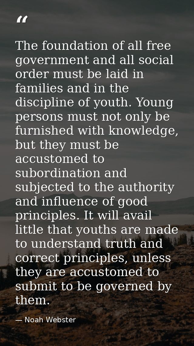 The foundation of all free government and all social order must be laid in families and in the discipline of youth. Youn — Noah Webster
