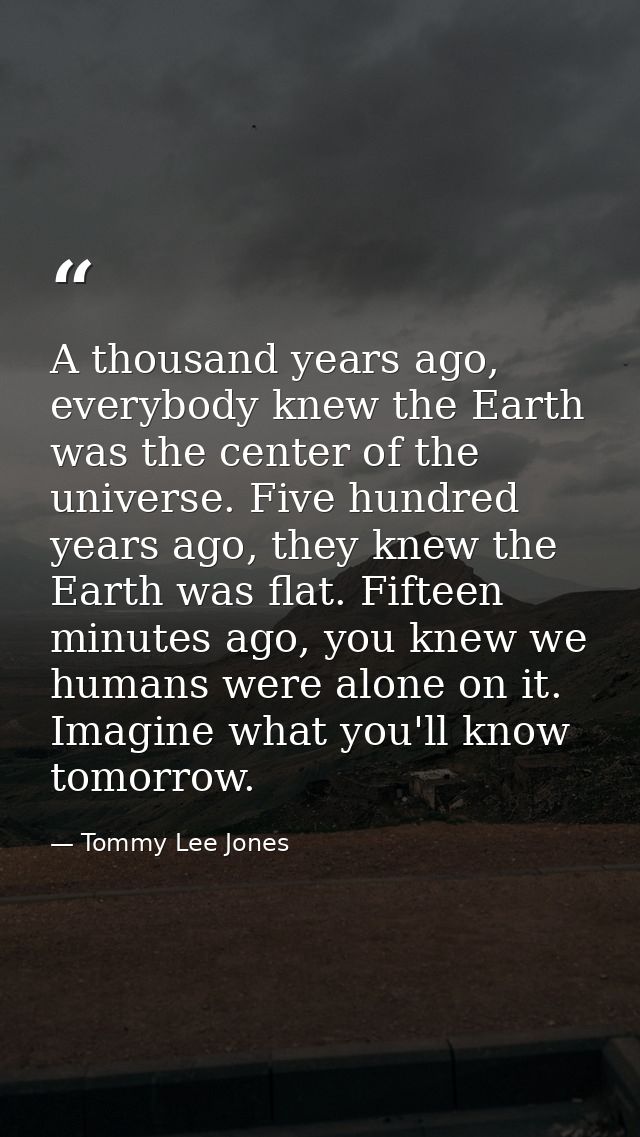 A thousand years ago, everybody knew the Earth was the center of the universe. Five hundred years ago, they knew the Ear — Tommy Lee Jones