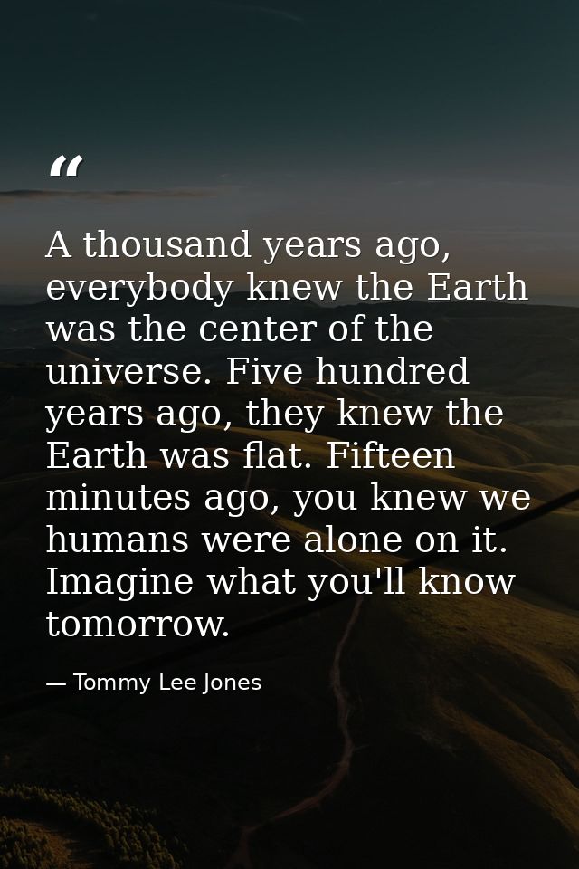 A thousand years ago, everybody knew the Earth was the center of the universe. Five hundred years ago, they knew the Ear — Tommy Lee Jones