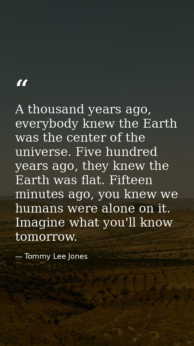 A thousand years ago, everybody knew the Earth was the center of the universe. Five hundred years ago, they knew the Ear — Tommy Lee Jones