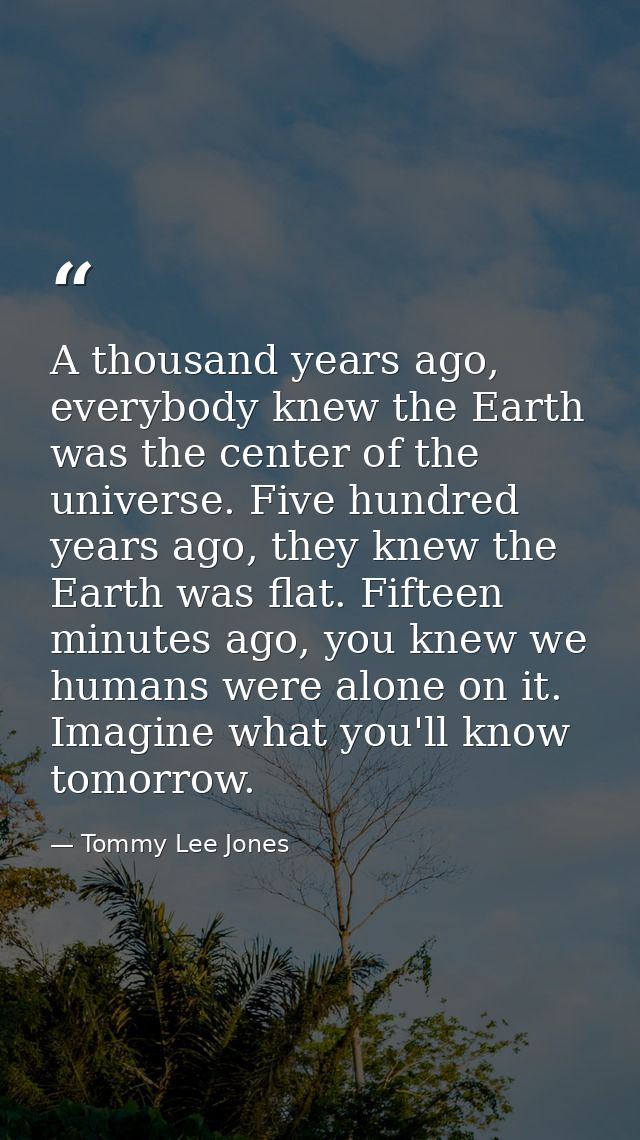 A thousand years ago, everybody knew the Earth was the center of the universe. Five hundred years ago, they knew the Ear — Tommy Lee Jones