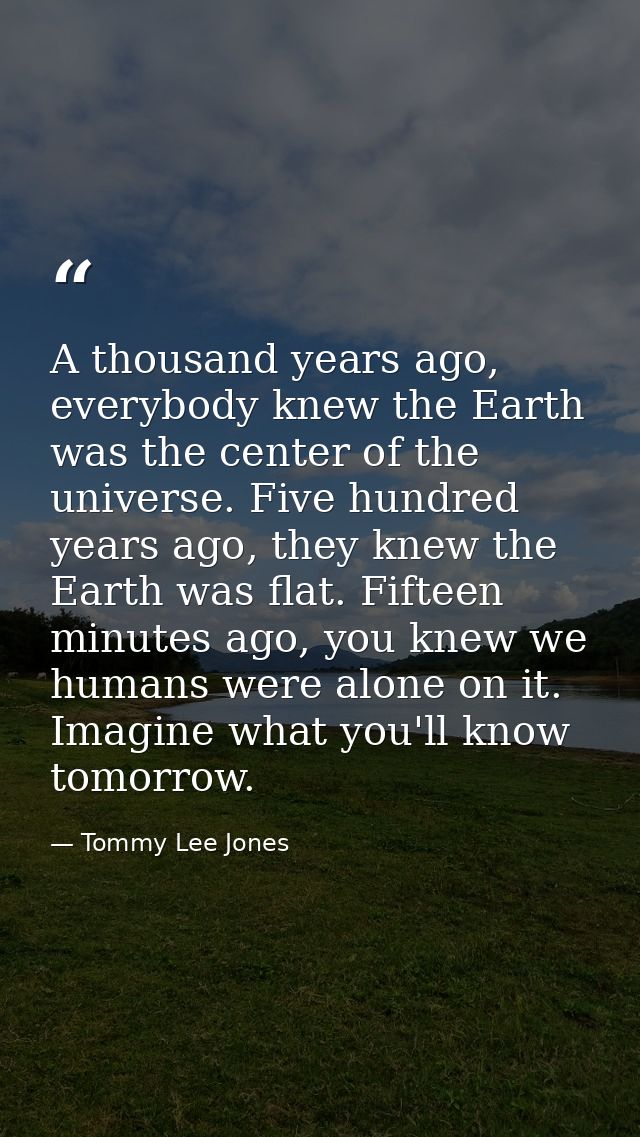 A thousand years ago, everybody knew the Earth was the center of the universe. Five hundred years ago, they knew the Ear — Tommy Lee Jones