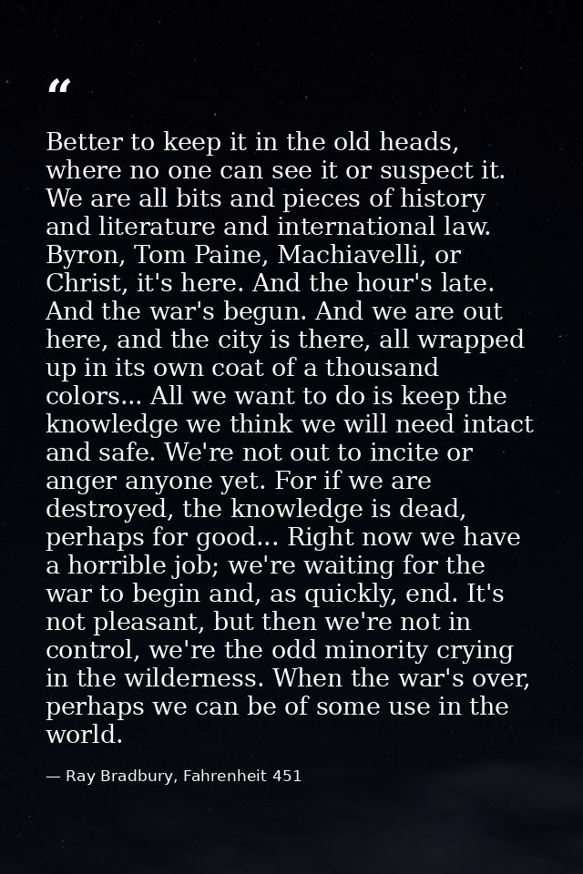 Better to keep it in the old heads, where no one can see it or suspect it. We are all bits and pieces of history and lit — Ray Bradbury, Fahrenheit 451