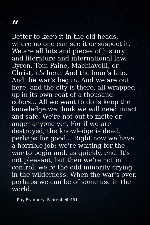 Better to keep it in the old heads, where no one can see it or suspect it. We are all bits and pieces of history and lit — Ray Bradbury, Fahrenheit 451