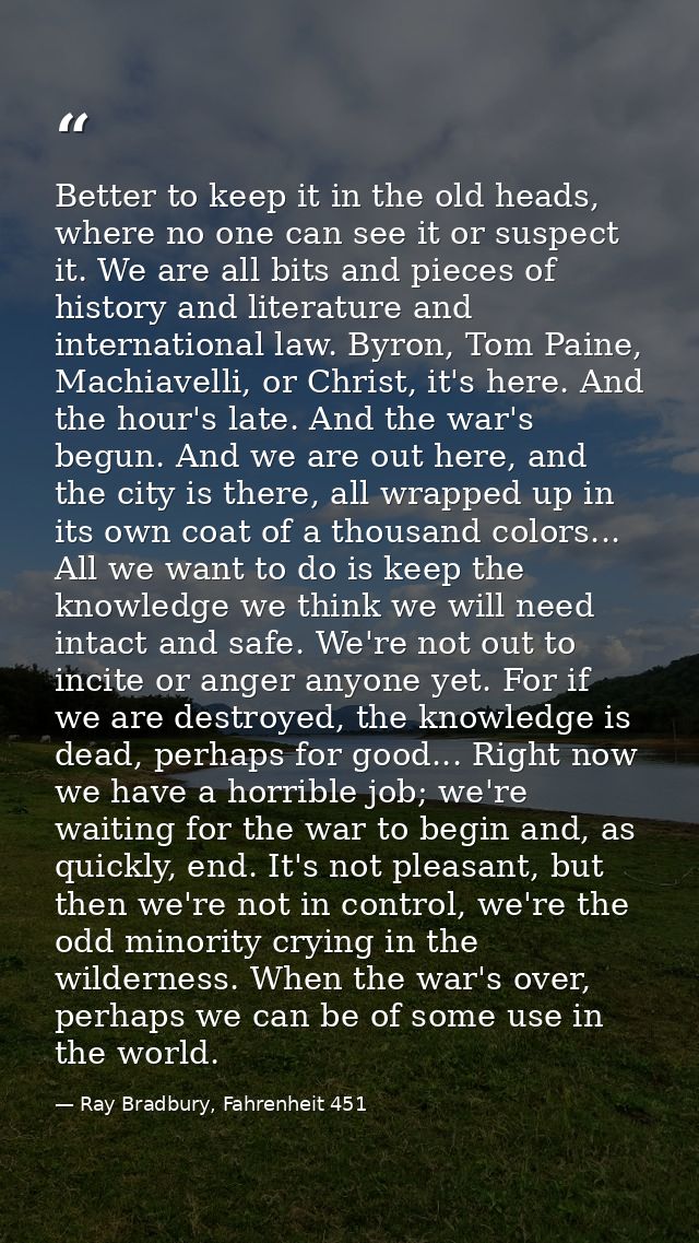 Better to keep it in the old heads, where no one can see it or suspect it. We are all bits and pieces of history and lit — Ray Bradbury, Fahrenheit 451