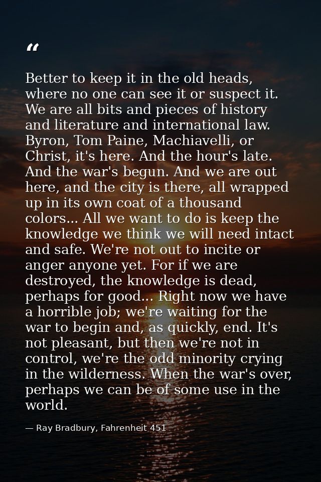 Better to keep it in the old heads, where no one can see it or suspect it. We are all bits and pieces of history and lit — Ray Bradbury, Fahrenheit 451