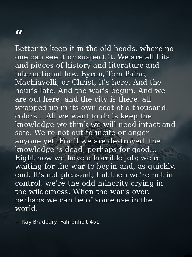 Better to keep it in the old heads, where no one can see it or suspect it. We are all bits and pieces of history and lit — Ray Bradbury, Fahrenheit 451