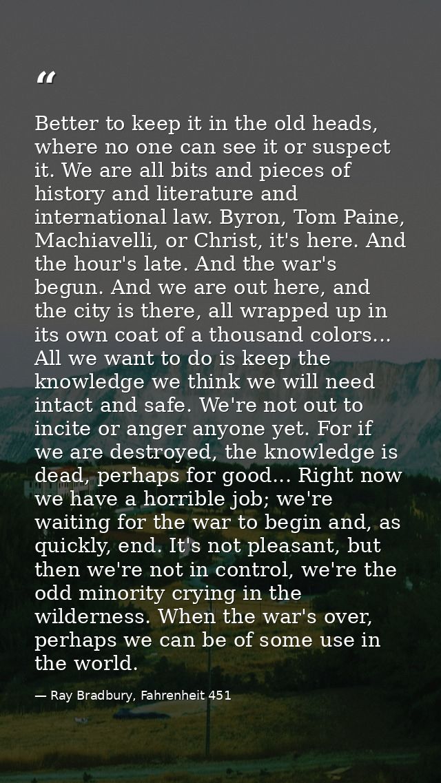 Better to keep it in the old heads, where no one can see it or suspect it. We are all bits and pieces of history and lit — Ray Bradbury, Fahrenheit 451