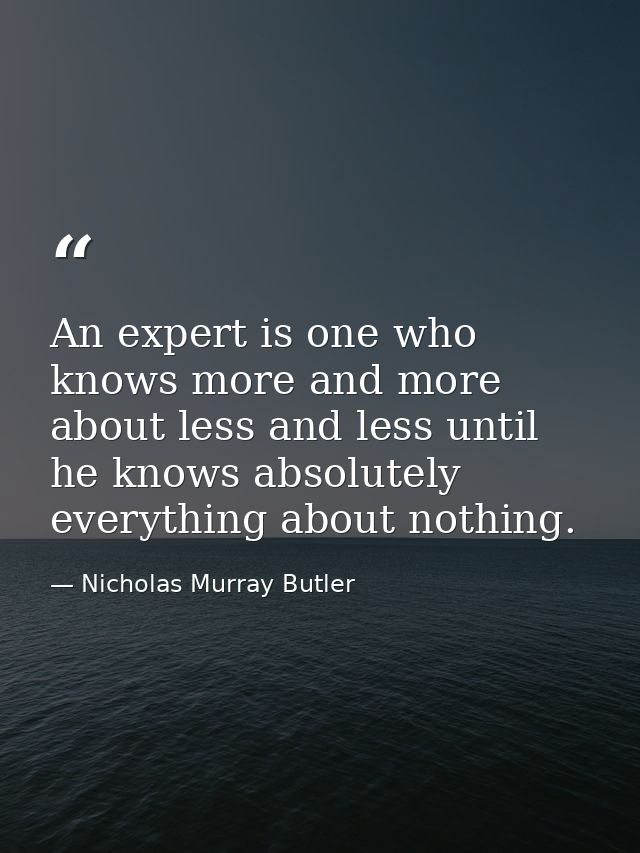 An expert is one who knows more and more about less and less until he knows absolutely everything about nothing. — Nicholas Murray Butler