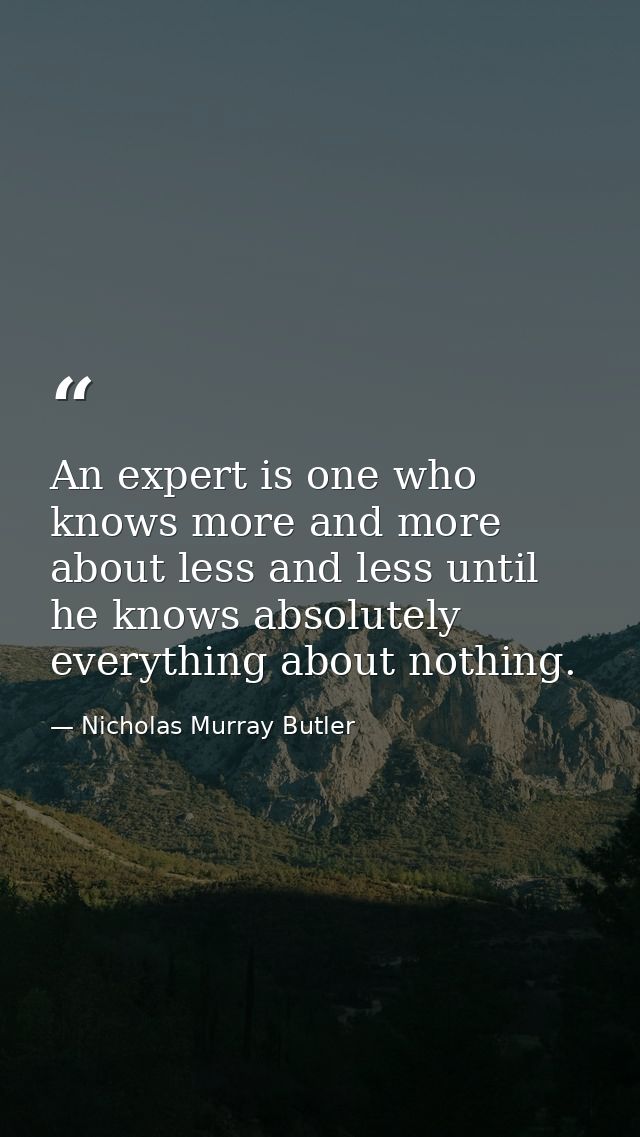 An expert is one who knows more and more about less and less until he knows absolutely everything about nothing. — Nicholas Murray Butler