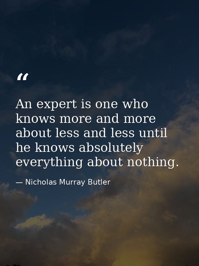 An expert is one who knows more and more about less and less until he knows absolutely everything about nothing. — Nicholas Murray Butler