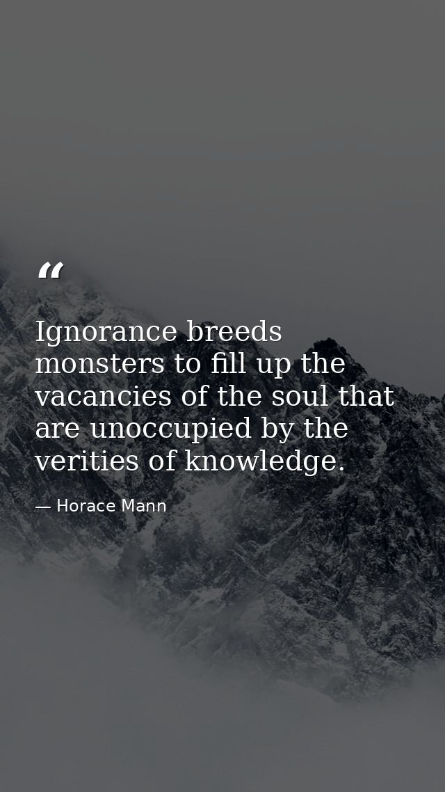 Ignorance breeds monsters to fill up the vacancies of the soul that are unoccupied by the verities of knowledge. — Horace Mann