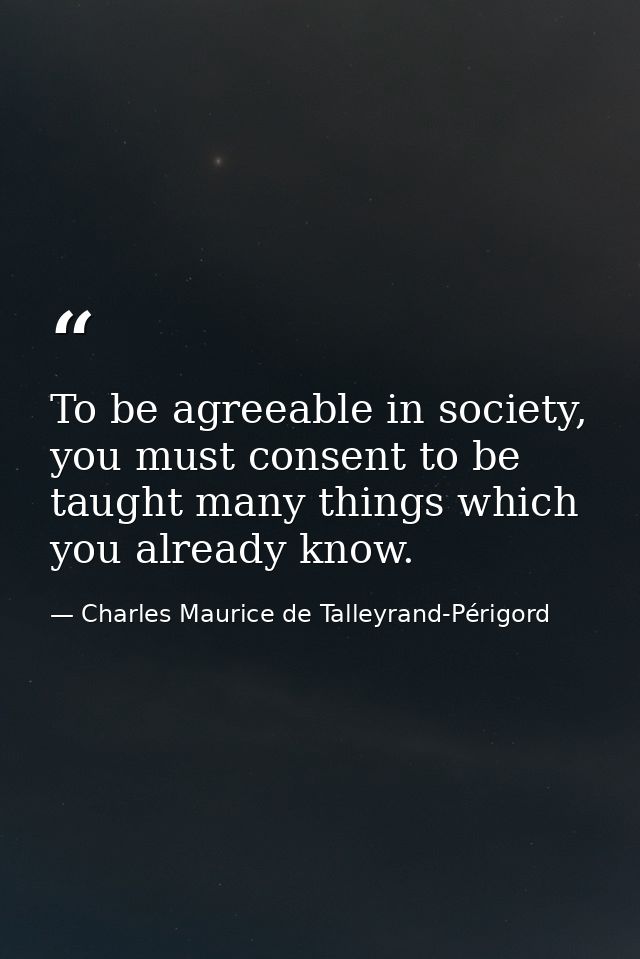 To be agreeable in society, you must consent to be taught many things which you already know. — Charles Maurice de Talleyrand-Périgord