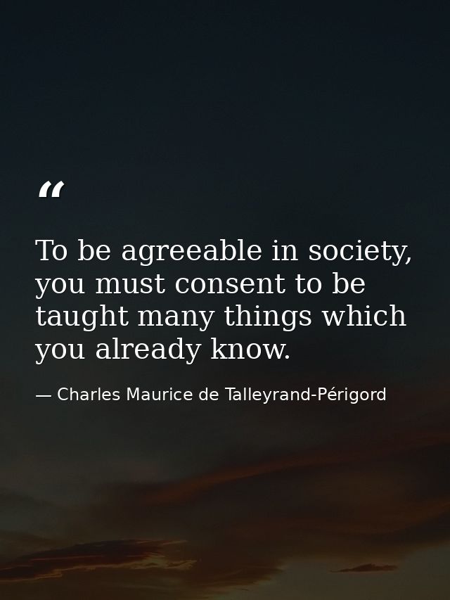 To be agreeable in society, you must consent to be taught many things which you already know. — Charles Maurice de Talleyrand-Périgord