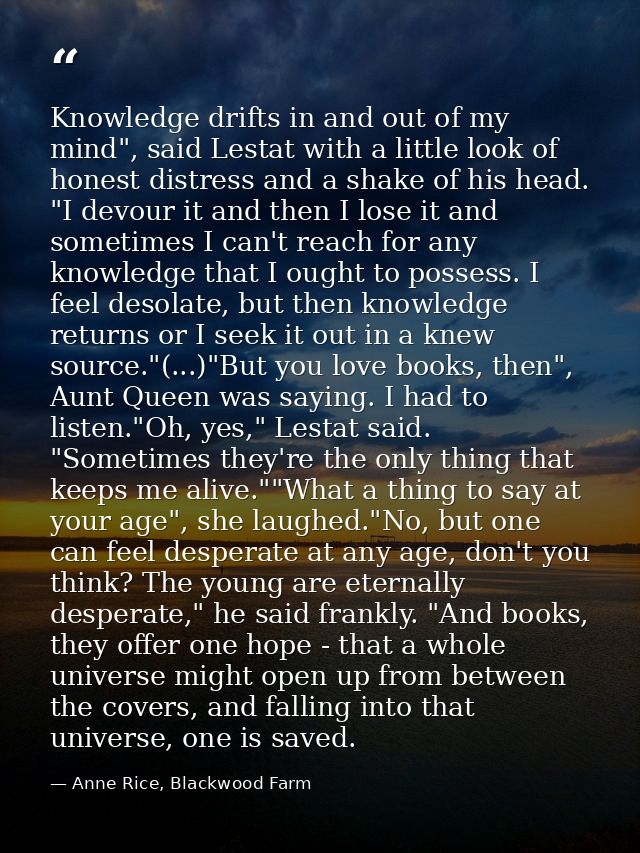 Knowledge drifts in and out of my mind", said Lestat with a little look of honest distress and a shake of his head. "I d — Anne Rice, Blackwood Farm