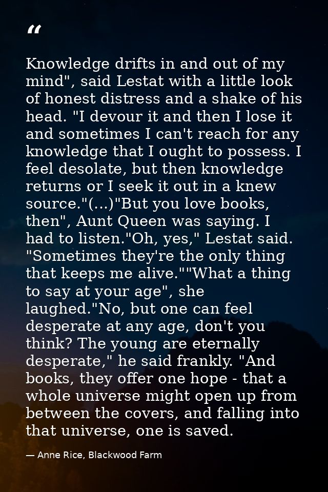 Knowledge drifts in and out of my mind", said Lestat with a little look of honest distress and a shake of his head. "I d — Anne Rice, Blackwood Farm