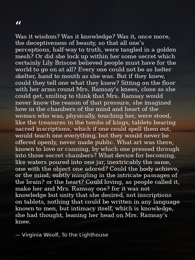 Was it wisdom? Was it knowledge? Was it, once more, the deceptiveness of beauty, so that all one’s perceptions, half-way — Virginia Woolf, To the Lighthouse