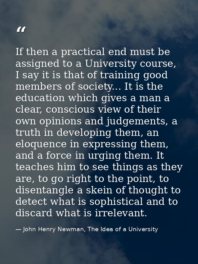 If then a practical end must be assigned to a University course, I say it is that of training good members of society... — John Henry Newman, The Idea of a University