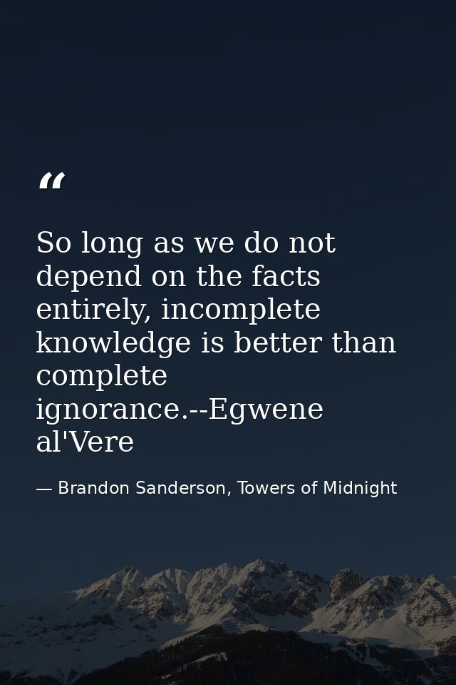 So long as we do not depend on the facts entirely, incomplete knowledge is better than complete ignorance.--Egwene al'Ve — Brandon Sanderson, Towers of Midnight