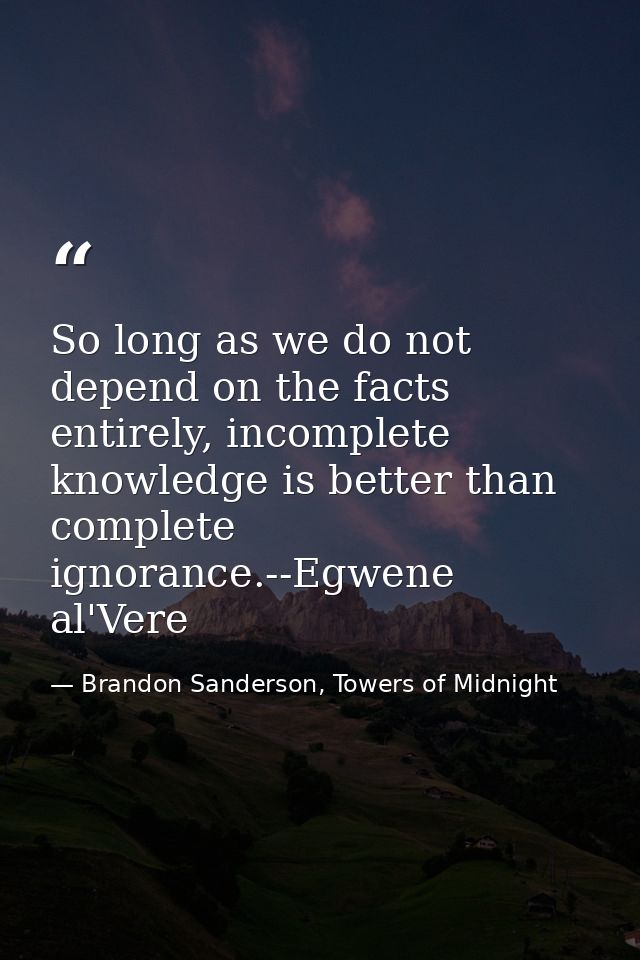 So long as we do not depend on the facts entirely, incomplete knowledge is better than complete ignorance.--Egwene al'Ve — Brandon Sanderson, Towers of Midnight