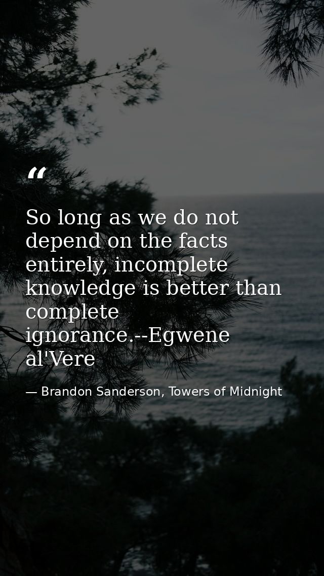 So long as we do not depend on the facts entirely, incomplete knowledge is better than complete ignorance.--Egwene al'Ve — Brandon Sanderson, Towers of Midnight
