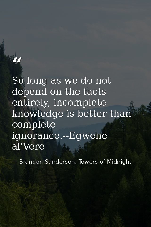 So long as we do not depend on the facts entirely, incomplete knowledge is better than complete ignorance.--Egwene al'Ve — Brandon Sanderson, Towers of Midnight