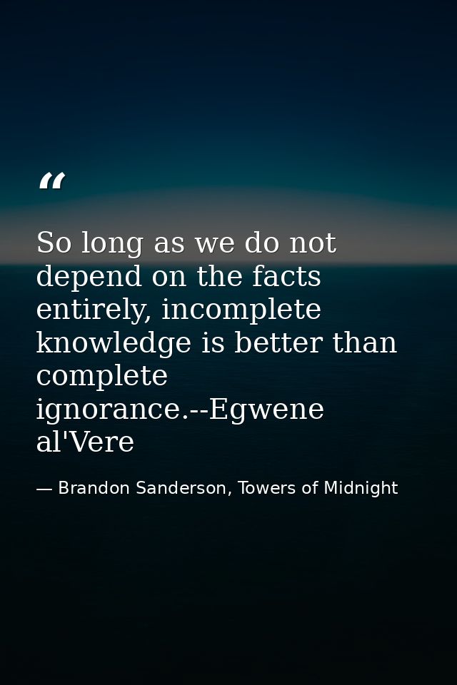 So long as we do not depend on the facts entirely, incomplete knowledge is better than complete ignorance.--Egwene al'Ve — Brandon Sanderson, Towers of Midnight