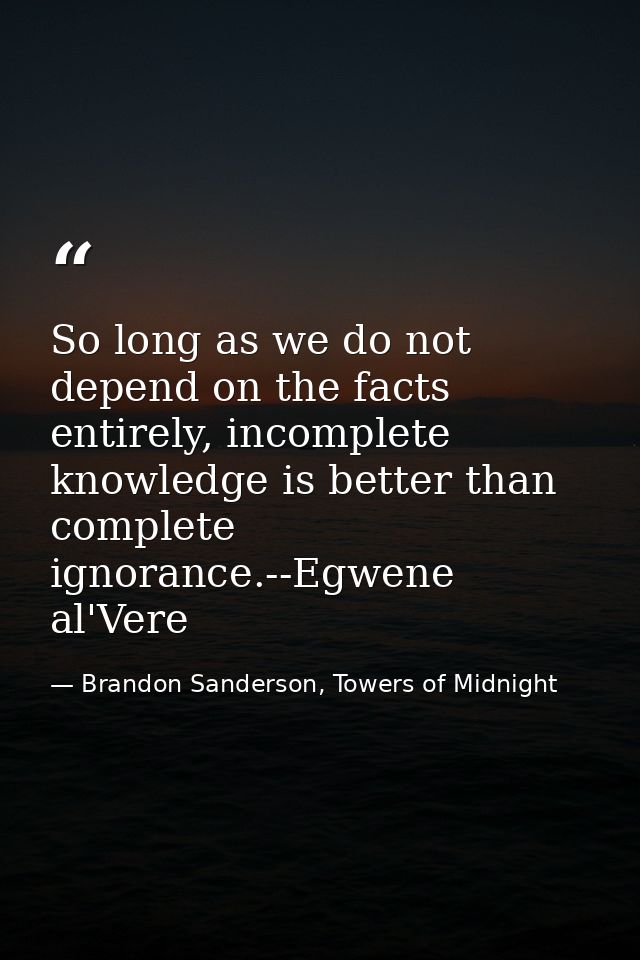 So long as we do not depend on the facts entirely, incomplete knowledge is better than complete ignorance.--Egwene al'Ve — Brandon Sanderson, Towers of Midnight