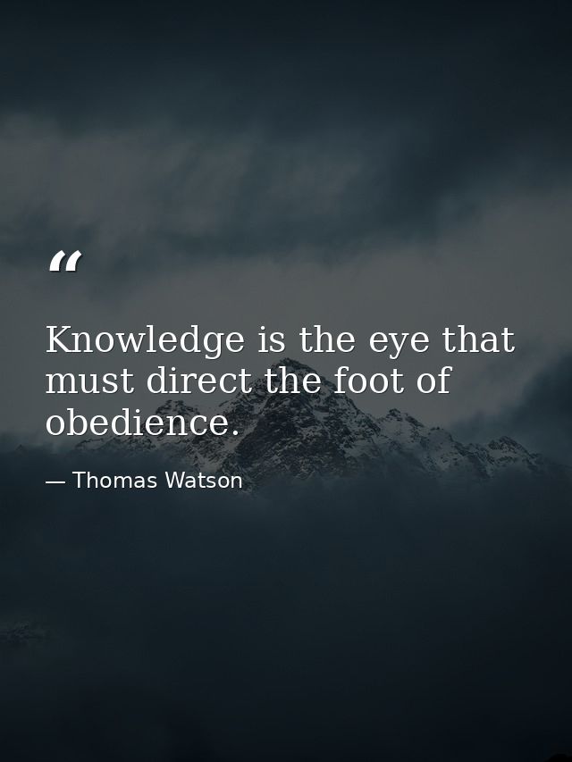 Knowledge is the eye that must direct the foot of obedience. — Thomas Watson