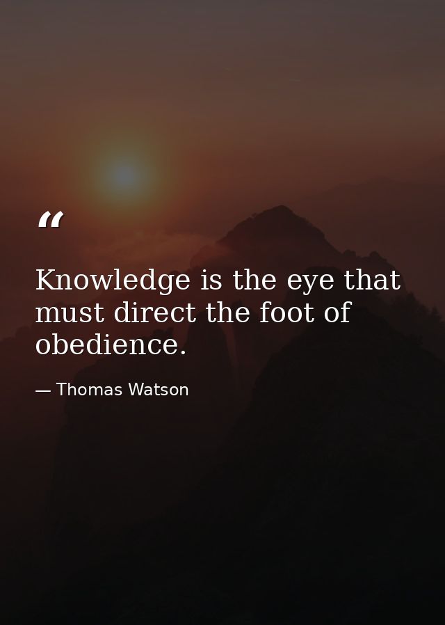 Knowledge is the eye that must direct the foot of obedience. — Thomas Watson