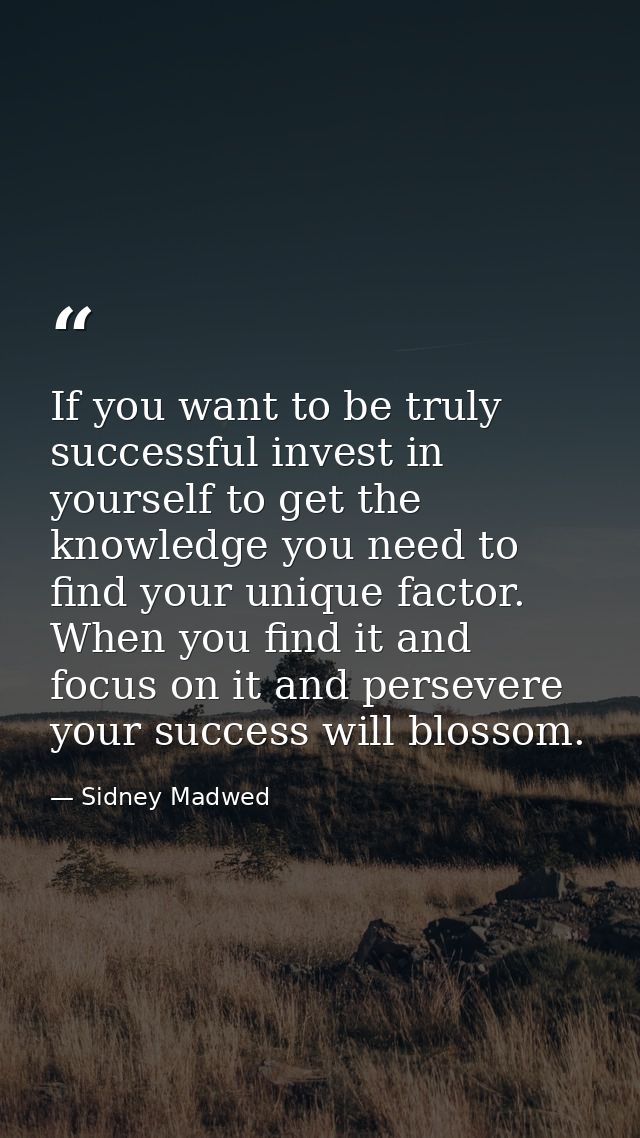 If you want to be truly successful invest in yourself to get the knowledge you need to find your unique factor. When you — Sidney Madwed