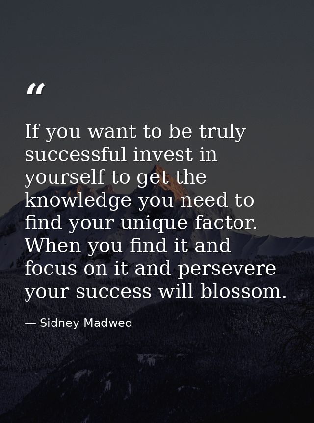 If you want to be truly successful invest in yourself to get the knowledge you need to find your unique factor. When you — Sidney Madwed