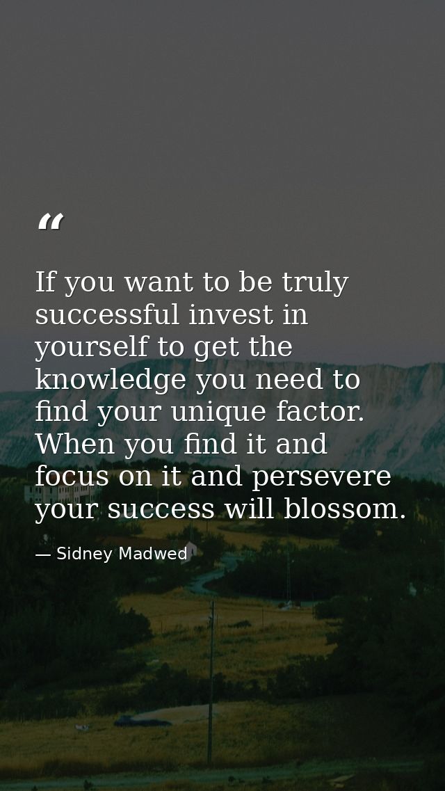 If you want to be truly successful invest in yourself to get the knowledge you need to find your unique factor. When you — Sidney Madwed