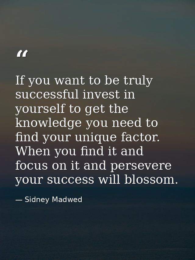 If you want to be truly successful invest in yourself to get the knowledge you need to find your unique factor. When you — Sidney Madwed